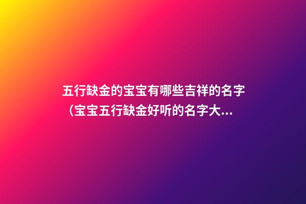五行缺金的宝宝有哪些吉祥的名字（宝宝五行缺金好听的名字大全）