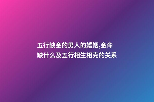 五行缺金的男人的婚姻,金命缺什么及五行相生相克的关系-第1张-观点-玄机派
