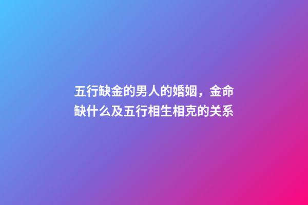 五行缺金的男人的婚姻，金命缺什么及五行相生相克的关系-第1张-观点-玄机派