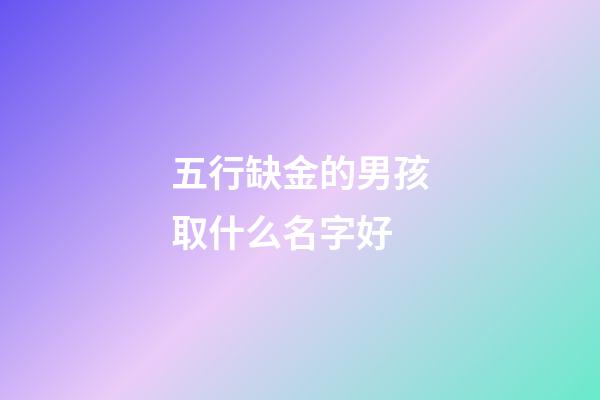 五行缺金的男孩取什么名字好(五行缺金的男孩怎么取名)-第1张-男孩起名-玄机派