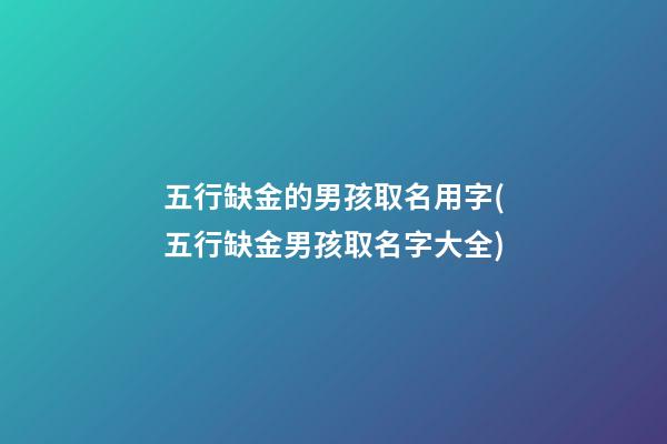 五行缺金的男孩取名用字(五行缺金男孩取名字大全)