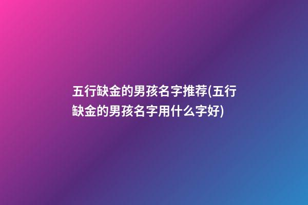 五行缺金的男孩名字推荐(五行缺金的男孩名字用什么字好)