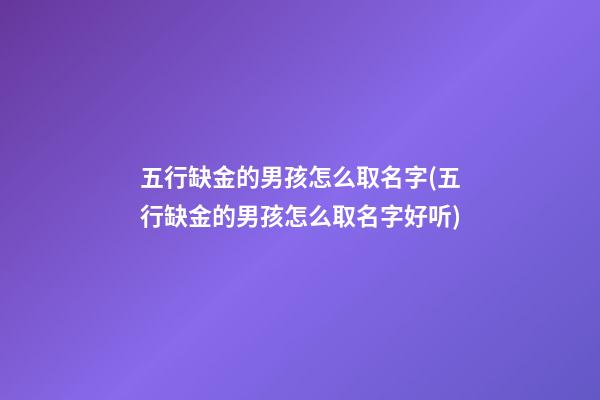 五行缺金的男孩怎么取名字(五行缺金的男孩怎么取名字好听)