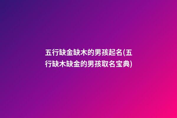 五行缺金缺木的男孩起名(五行缺木缺金的男孩取名宝典)