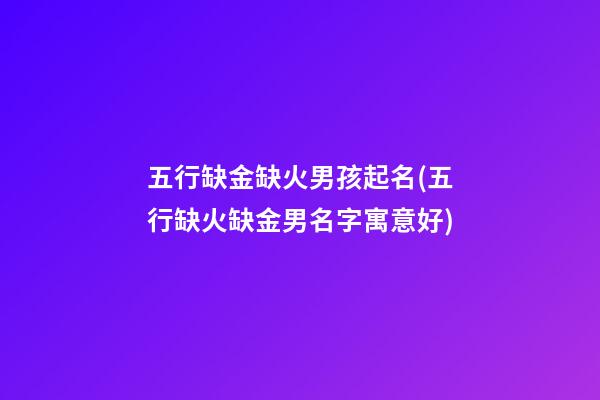 五行缺金缺火男孩起名(五行缺火缺金男名字寓意好)