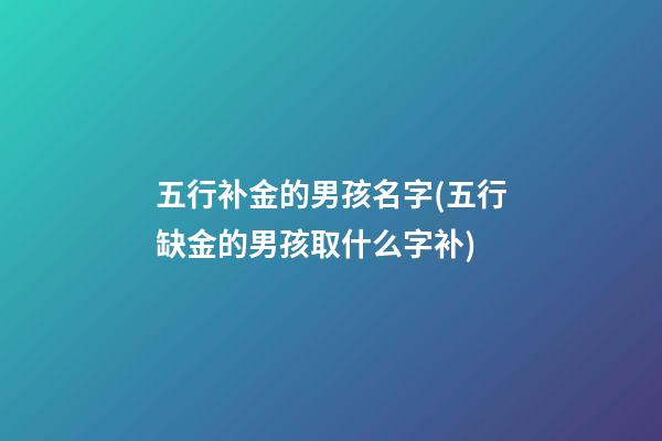 五行补金的男孩名字(五行缺金的男孩取什么字补)