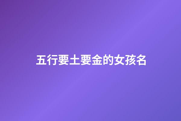 五行要土要金的女孩名(五行土金组合最吉利的女孩名字)-第1张-女孩起名-玄机派