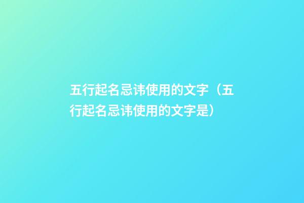 五行起名忌讳使用的文字（五行起名忌讳使用的文字是）