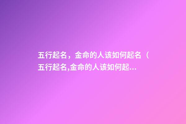 五行起名，金命的人该如何起名（五行起名,金命的人该如何起名字）
