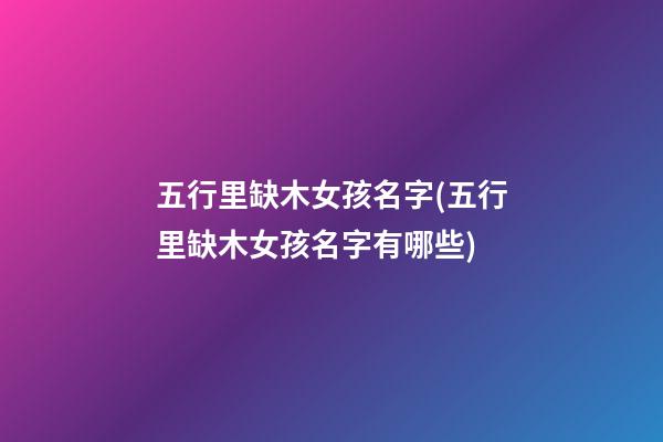 五行里缺木女孩名字(五行里缺木女孩名字有哪些)