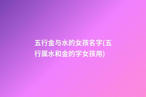 五行金与水的女孩名字(五行属水和金的字女孩用)