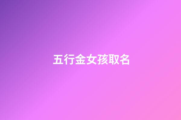 五行金女孩取名(以五行为金的女孩名字)-第1张-女孩起名-玄机派