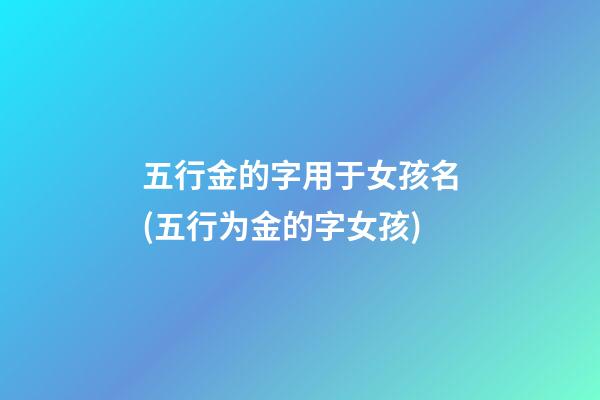 五行金的字用于女孩名(五行为金的字女孩)