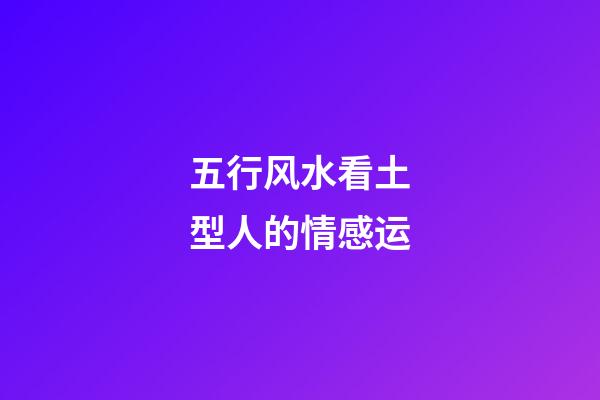五行风水看土型人的情感运