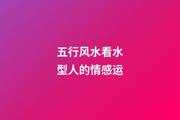 五行风水看水型人的情感运