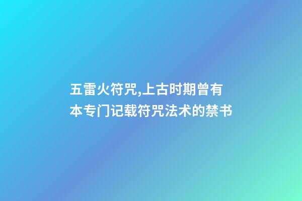 五雷火符咒,上古时期曾有本专门记载符咒法术的禁书-第1张-观点-玄机派
