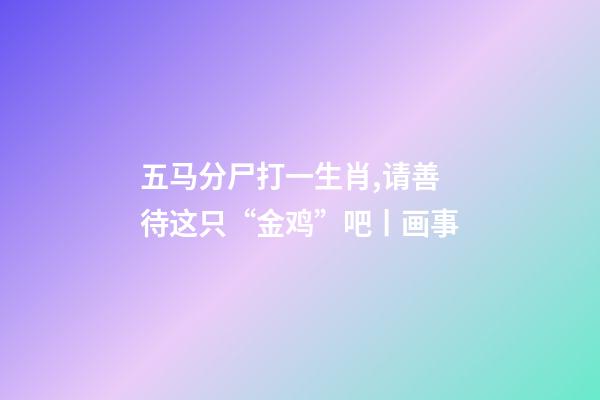五马分尸打一生肖,请善待这只“金鸡”吧丨画事-第1张-观点-玄机派
