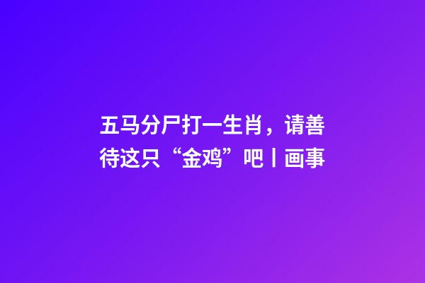 五马分尸打一生肖，请善待这只“金鸡”吧丨画事-第1张-观点-玄机派