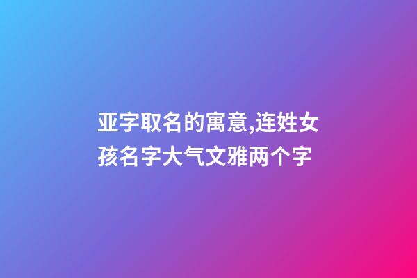 亚字取名的寓意,连姓女孩名字大气文雅两个字-第1张-观点-玄机派