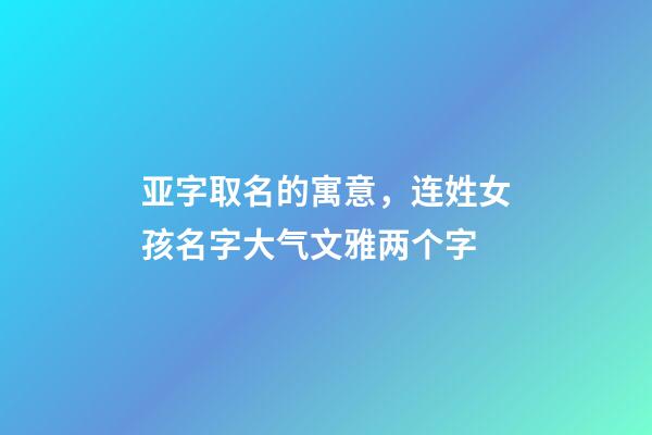 亚字取名的寓意，连姓女孩名字大气文雅两个字-第1张-观点-玄机派