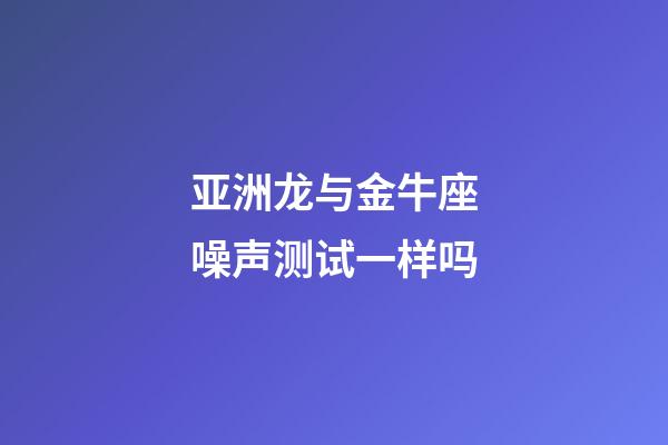 亚洲龙与金牛座噪声测试一样吗-第1张-星座运势-玄机派