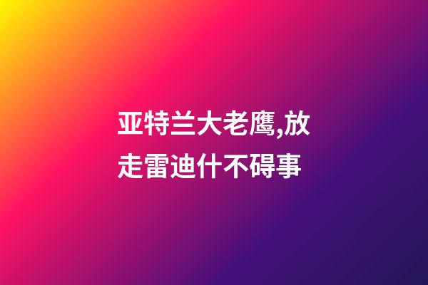 亚特兰大老鹰,放走雷迪什不碍事-第1张-观点-玄机派