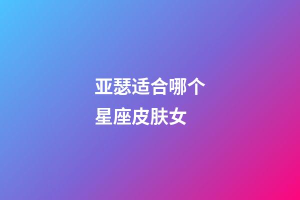 亚瑟适合哪个星座皮肤女-第1张-星座运势-玄机派
