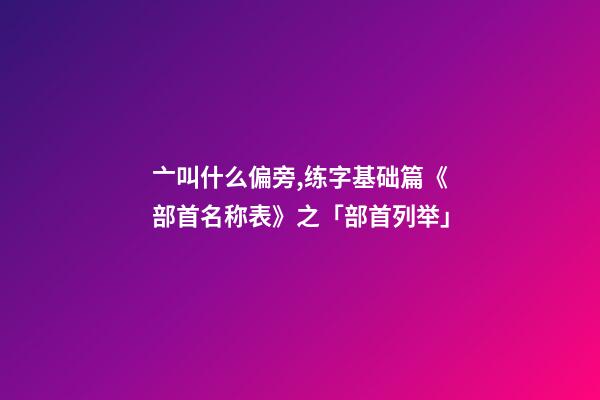 亠叫什么偏旁,练字基础篇《部首名称表》之「部首列举」-第1张-观点-玄机派
