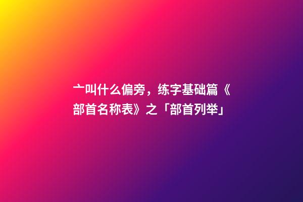 亠叫什么偏旁，练字基础篇《部首名称表》之「部首列举」-第1张-观点-玄机派