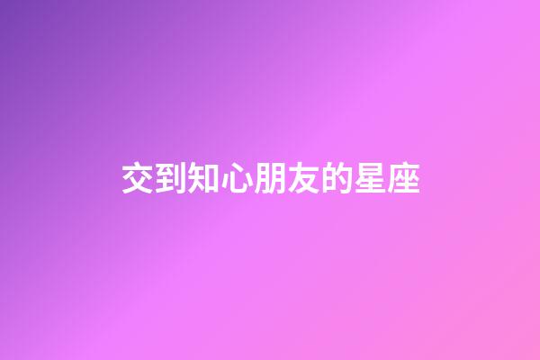 交到知心朋友的星座-第1张-星座运势-玄机派