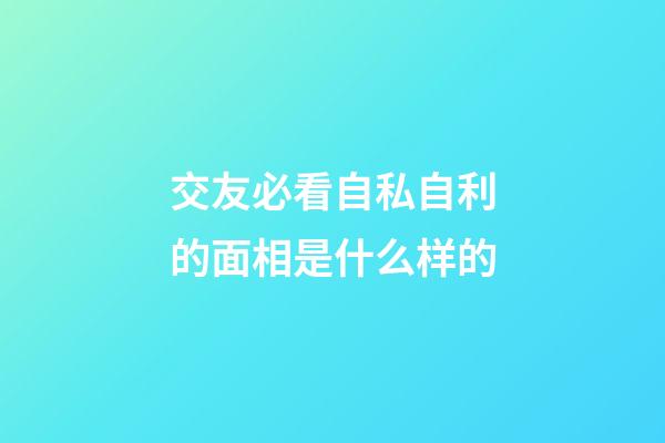 交友必看自私自利的面相是什么样的