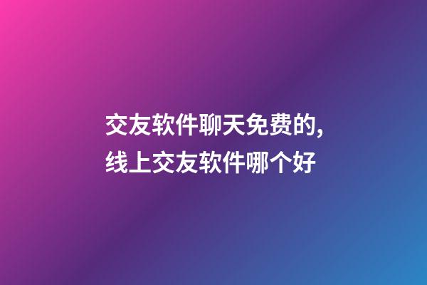 交友软件聊天免费的,线上交友软件哪个好-第1张-观点-玄机派