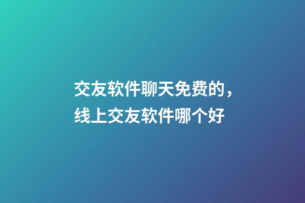 交友软件聊天免费的，线上交友软件哪个好-第1张-观点-玄机派