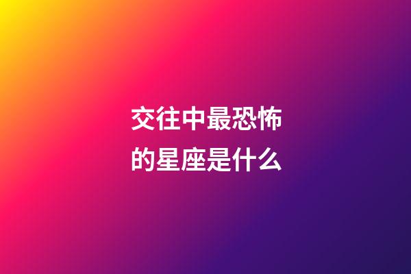 交往中最恐怖的星座是什么-第1张-星座运势-玄机派