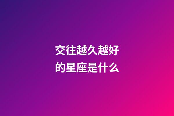 交往越久越好的星座是什么
