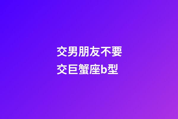 交男朋友不要交巨蟹座b型-第1张-星座运势-玄机派