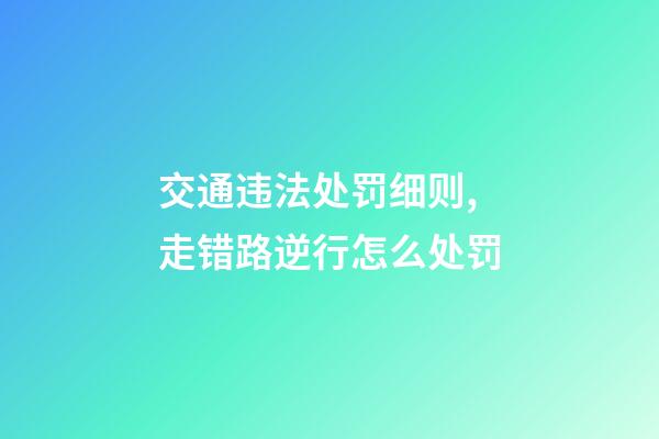 交通违法处罚细则,走错路逆行怎么处罚-第1张-观点-玄机派