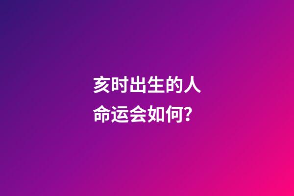 亥时出生的人命运会如何？