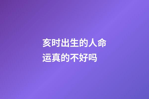 亥时出生的人命运真的不好吗