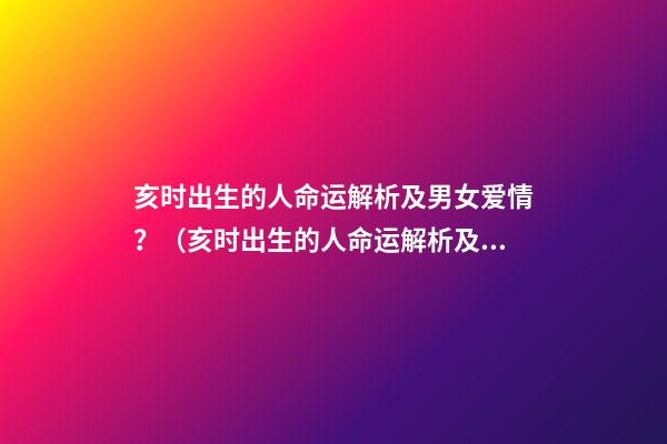 亥时出生的人命运解析及男女爱情？（亥时出生的人命运解析及男女爱情关系）