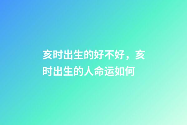 亥时出生的好不好，亥时出生的人命运如何