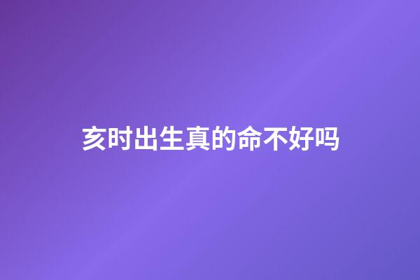 亥时出生真的命不好吗
