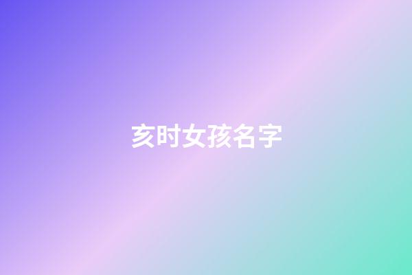 亥时女孩名字(亥时出生的女宝宝命运如何)-第1张-女孩起名-玄机派