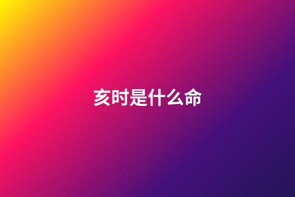 亥时是什么命(这不仅仅只是哪吒的命!还是他的)-第1张-观点-玄机派