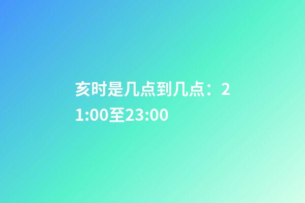 亥时是几点到几点：21:00至23:00