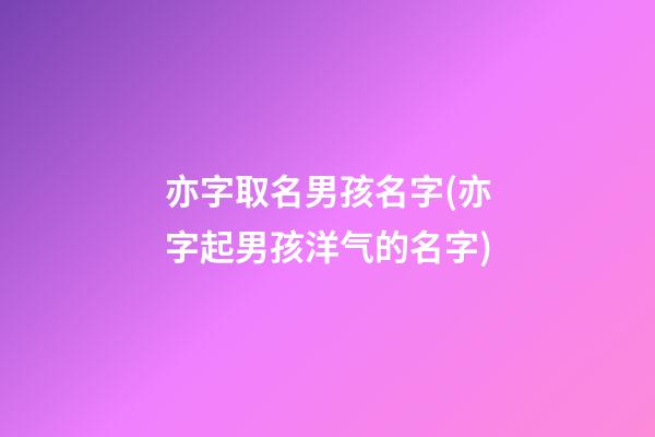 亦字取名男孩名字(亦字起男孩洋气的名字)