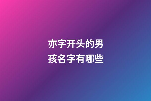 亦字开头的男孩名字有哪些(亦开头的男孩子名字)-第1张-男孩起名-玄机派