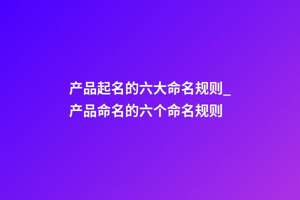 产品起名的六大命名规则_产品命名的六个命名规则-第1张-公司起名-玄机派