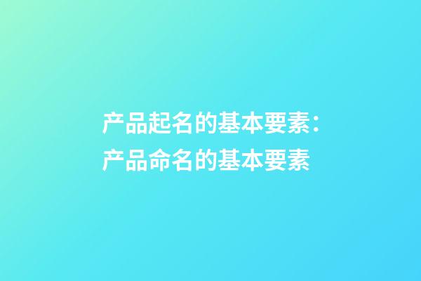 产品起名的基本要素：产品命名的基本要素-第1张-公司起名-玄机派