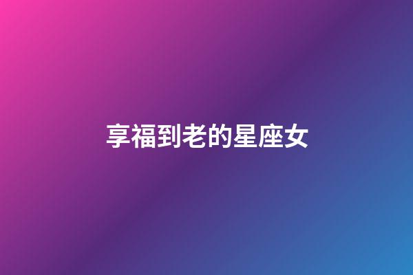 享福到老的星座女-第1张-星座运势-玄机派